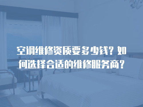 空調維修資質要多少錢？如何選擇合適的維修服務商？
