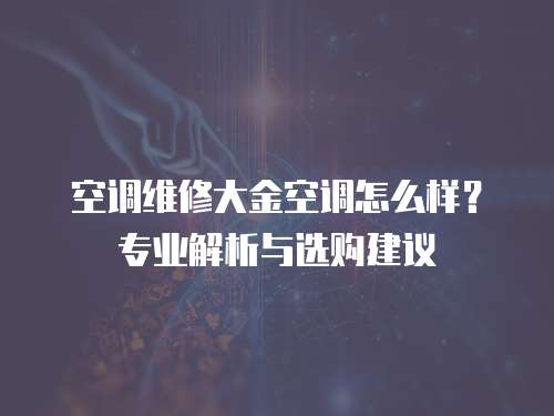 空調維修大金空調怎么樣？專業解析與選購建議