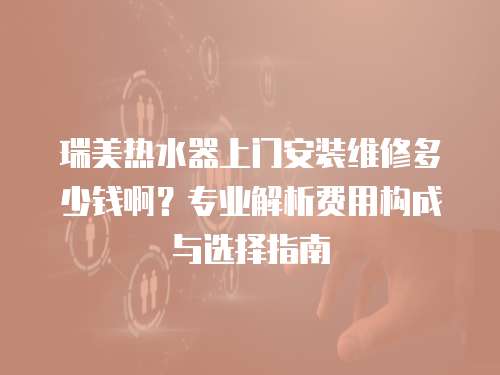 瑞美熱水器上門安裝維修多少錢啊？專業解析費用構成與選擇指南