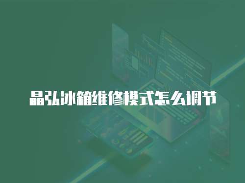 晶弘冰箱維修模式怎么調節