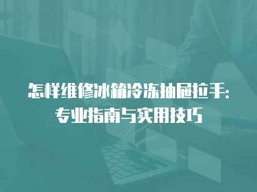 怎樣維修冰箱冷凍抽屜拉手：專業指南與實用技巧