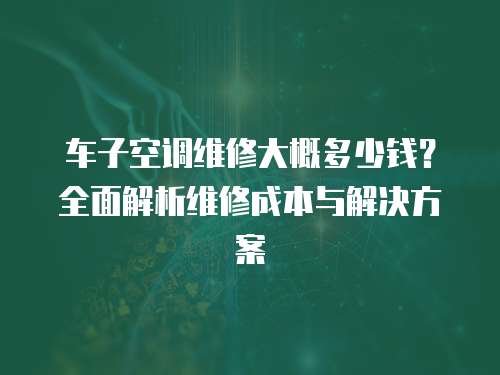 車子空調維修大概多少錢？全面解析維修成本與解決方案