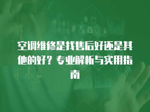 空調維修是找售后好還是其他的好？專業解析與實用指南
