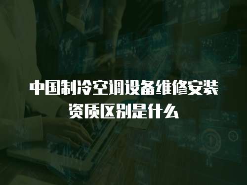 中國制冷空調設備維修安裝資質區(qū)別是什么