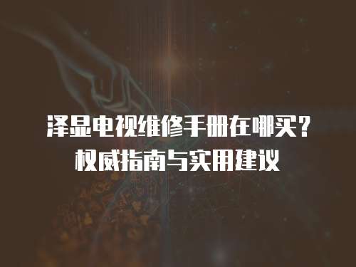 澤顯電視維修手冊在哪買？權威指南與實用建議
