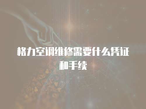 格力空調(diào)維修需要什么憑證和手續(xù)