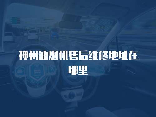 神州油煙機售后維修地址在哪里