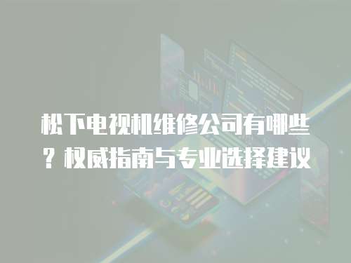 松下電視機維修公司有哪些？權(quán)威指南與專業(yè)選擇建議