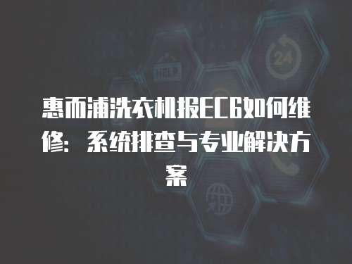 惠而浦洗衣機報EC6如何維修：系統(tǒng)排查與專業(yè)解決方案
