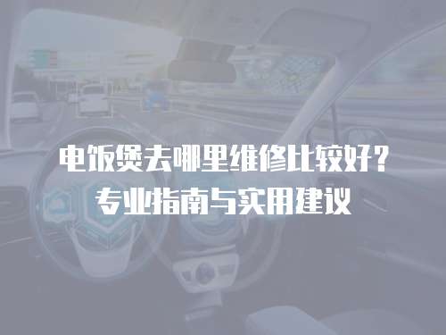 電飯煲去哪里維修比較好？專業指南與實用建議