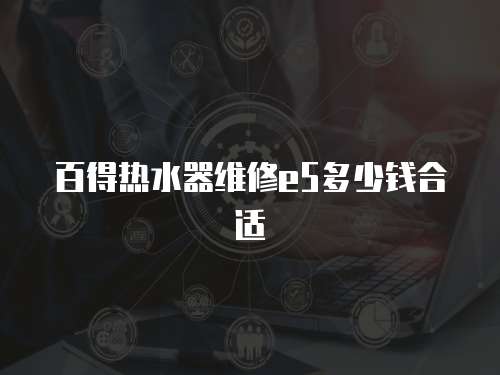 百得熱水器維修e5多少錢合適