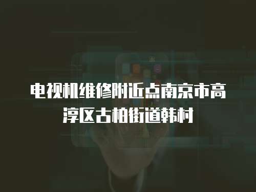 電視機維修附近點南京市高淳區古柏街道韓村