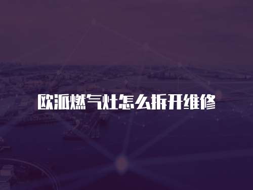 歐派燃氣灶怎么拆開維修