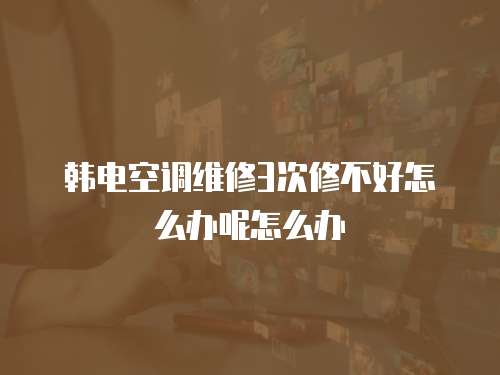 韓電空調(diào)維修3次修不好怎么辦呢怎么辦