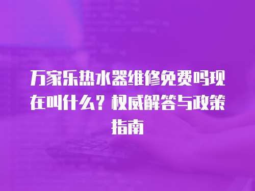 萬家樂熱水器維修免費嗎現在叫什么？權威解答與政策指南