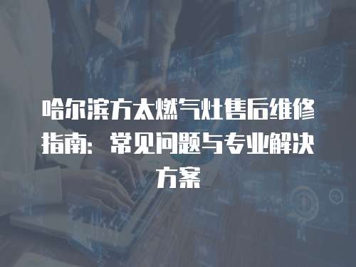 哈爾濱方太燃?xì)庠钍酆缶S修指南：常見(jiàn)問(wèn)題與專(zhuān)業(yè)解決方案
