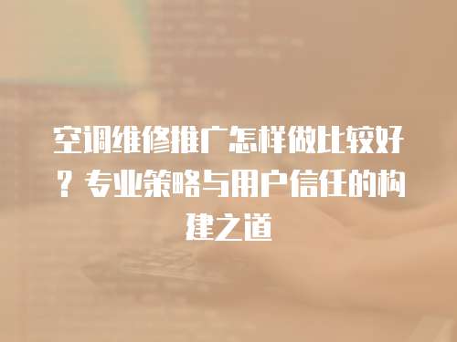 空調維修推廣怎樣做比較好？專業策略與用戶信任的構建之道
