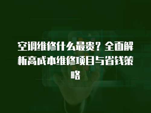 空調(diào)維修什么最貴？全面解析高成本維修項(xiàng)目與省錢策略