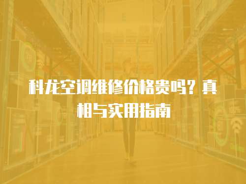 科龍空調維修價格貴嗎？真相與實用指南  