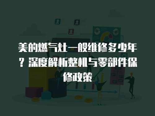 美的燃氣灶一般維修多少年？深度解析整機與零部件保修政策  