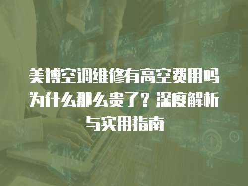 美博空調(diào)維修有高空費(fèi)用嗎為什么那么貴了？深度解析與實(shí)用指南