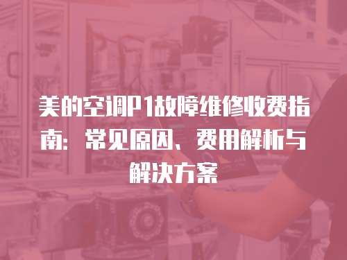 美的空調P1故障維修收費指南：常見原因、費用解析與解決方案