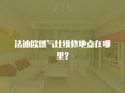 法迪歐燃氣灶維修地點在哪里?