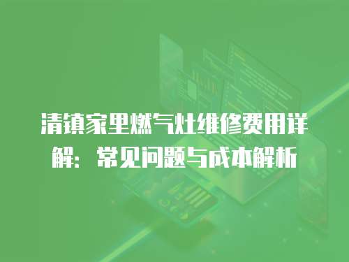 清鎮(zhèn)家里燃?xì)庠罹S修費用詳解：常見問題與成本解析
