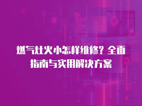燃氣灶火小怎樣維修？全面指南與實用解決方案