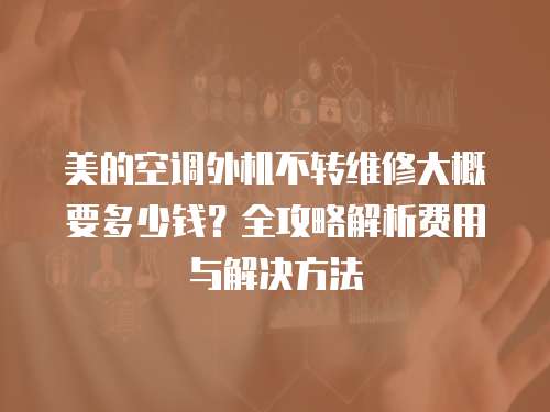 美的空調(diào)外機(jī)不轉(zhuǎn)維修大概要多少錢？全攻略解析費(fèi)用與解決方法