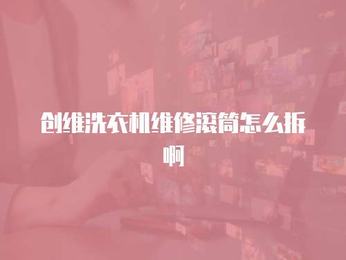 創(chuàng)維洗衣機維修滾筒怎么拆啊