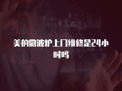 美的微波爐上門維修是24小時嗎