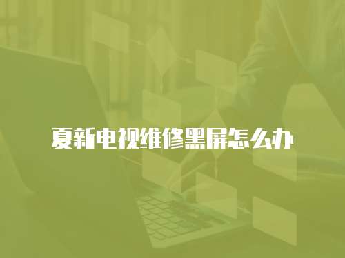 夏新電視維修黑屏怎么辦