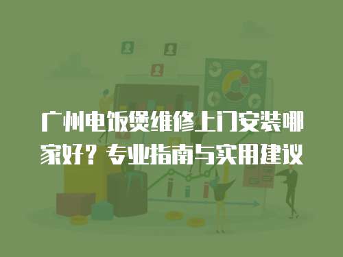 廣州電飯煲維修上門安裝哪家好？專業指南與實用建議
