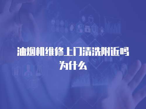 油煙機維修上門清洗附近嗎為什么