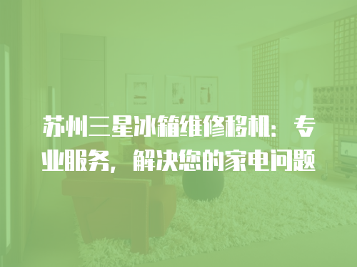蘇州三星冰箱維修移機：專業(yè)服務，解決您的家電問題