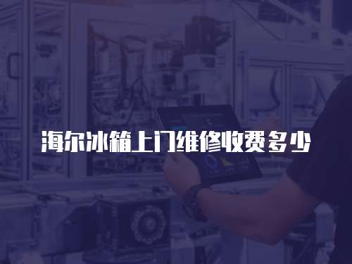 海爾冰箱上門維修收費多少