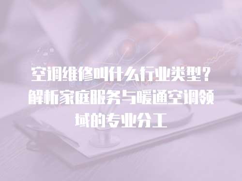 空調維修叫什么行業類型？解析家庭服務與暖通空調領域的專業分工