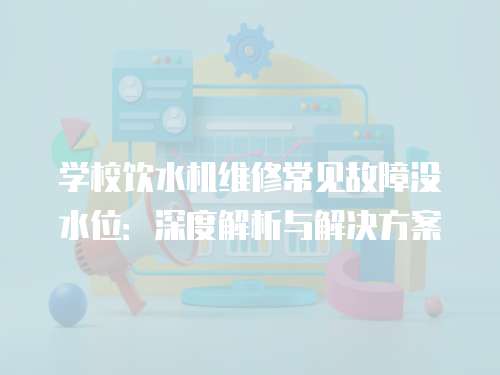 學校飲水機維修常見故障沒水位：深度解析與解決方案