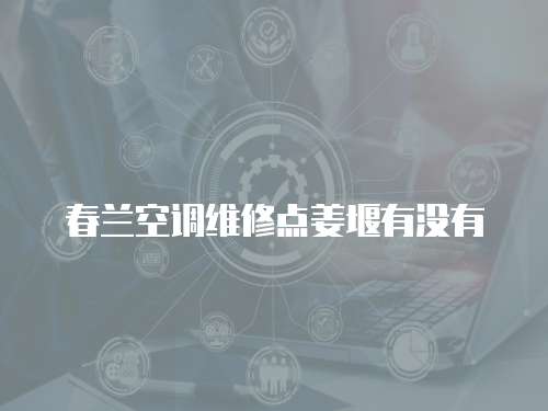 春蘭空調維修點姜堰有沒有