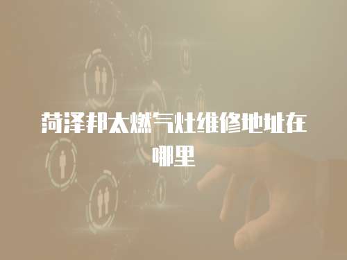 菏澤邦太燃?xì)庠罹S修地址在哪里