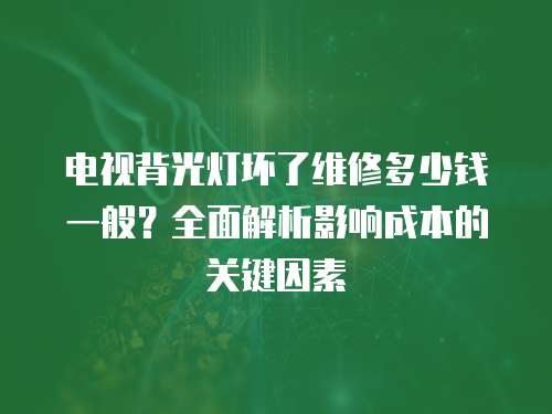 電視背光燈壞了維修多少錢一般？全面解析影響成本的關鍵因素