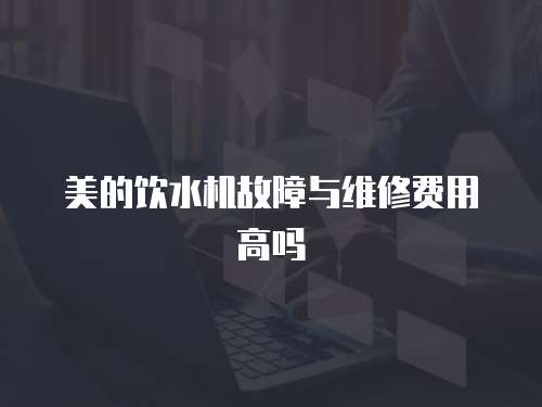 美的飲水機故障與維修費用高嗎