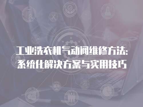 工業洗衣機氣動閥維修方法：系統化解決方案與實用技巧