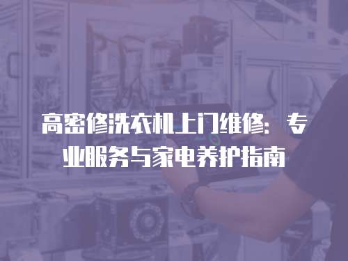 高密修洗衣機(jī)上門維修：專業(yè)服務(wù)與家電養(yǎng)護(hù)指南