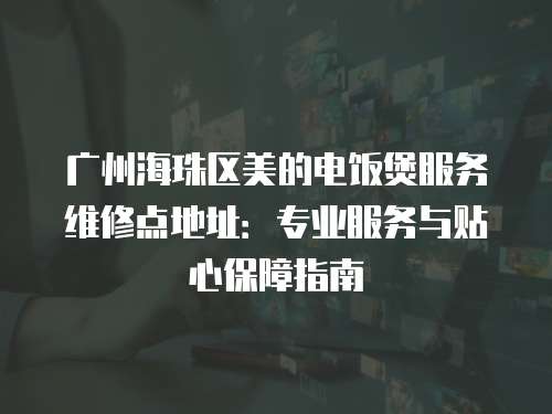 廣州海珠區美的電飯煲服務維修點地址：專業服務與貼心保障指南