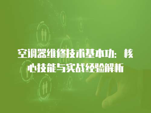 空調(diào)器維修技術(shù)基本功：核心技能與實(shí)戰(zhàn)經(jīng)驗(yàn)解析