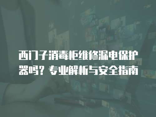 西門子消毒柜維修漏電保護器嗎？專業解析與安全指南