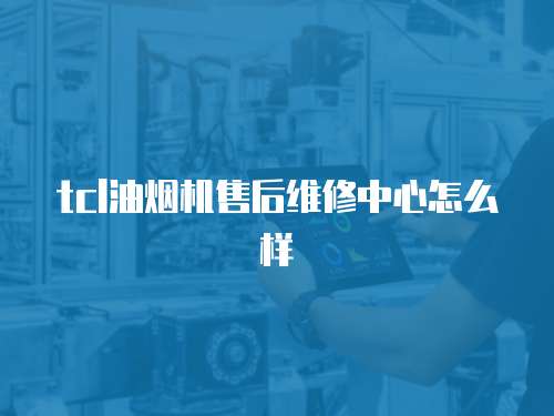 tcl油煙機售后維修中心怎么樣