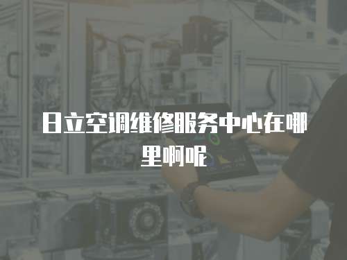 日立空調(diào)維修服務(wù)中心在哪里啊呢